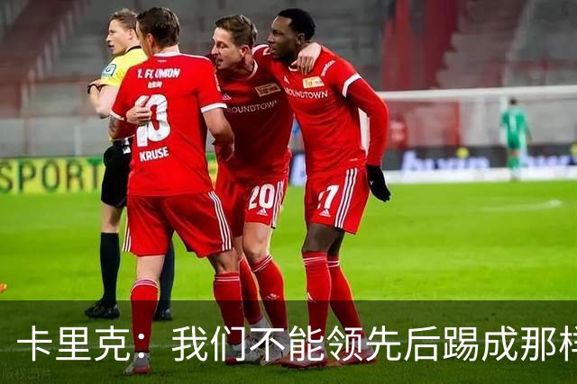 卡里克：我们不能领先后踢成那样；近几周不太好但局面能扭转过来